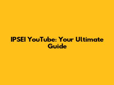 IPSEI YouTube: Your Ultimate Guide