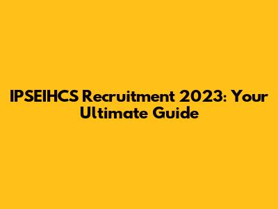 IPSEIHCS Recruitment 2023: Your Ultimate Guide
