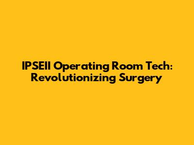 IPSEII Operating Room Tech: Revolutionizing Surgery