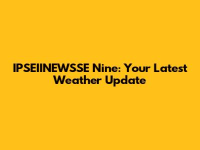 IPSEIINEWSSE Nine: Your Latest Weather Update