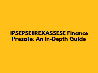 IPSEPSEIIREXASSESE Finance Presale: An In-Depth Guide