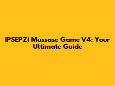 IPSEPZI Mussase Game V4: Your Ultimate Guide