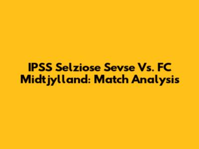 IPSS Selziose Sevse Vs. FC Midtjylland: Match Analysis