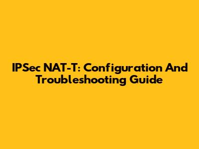 IPSec NAT-T: Configuration And Troubleshooting Guide