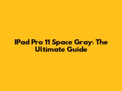IPad Pro 11 Space Gray: The Ultimate Guide