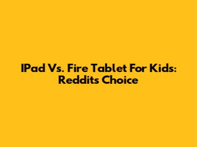 IPad Vs. Fire Tablet For Kids: Reddit's Choice