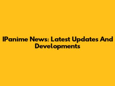IPanime News: Latest Updates And Developments