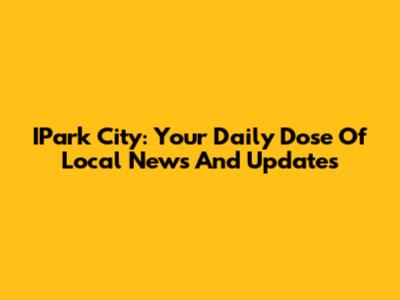 IPark City: Your Daily Dose Of Local News And Updates