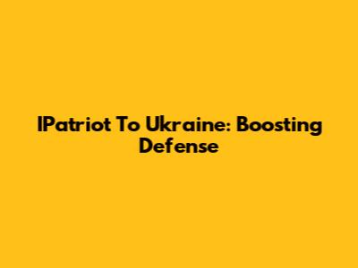 IPatriot To Ukraine: Boosting Defense