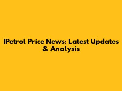 IPetrol Price News: Latest Updates & Analysis