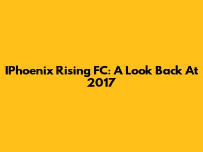 IPhoenix Rising FC: A Look Back At 2017