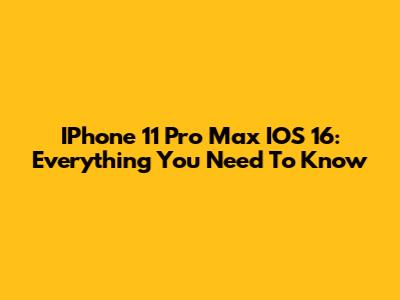 IPhone 11 Pro Max IOS 16: Everything You Need To Know