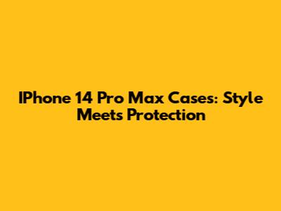 IPhone 14 Pro Max Cases: Style Meets Protection