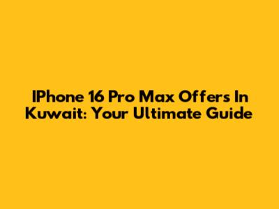 IPhone 16 Pro Max Offers In Kuwait: Your Ultimate Guide