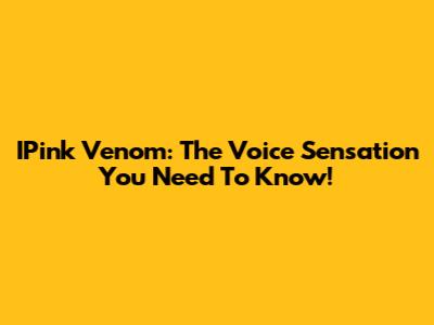 IPink Venom: The Voice Sensation You Need To Know!