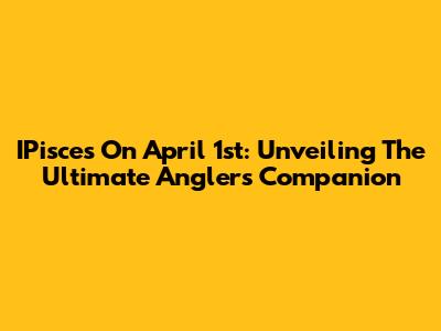 IPisces On April 1st: Unveiling The Ultimate Angler's Companion