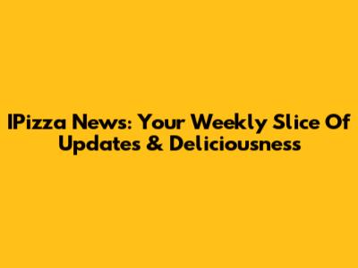 IPizza News: Your Weekly Slice Of Updates & Deliciousness