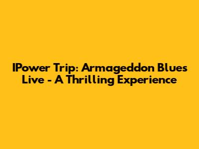 IPower Trip: Armageddon Blues Live - A Thrilling Experience