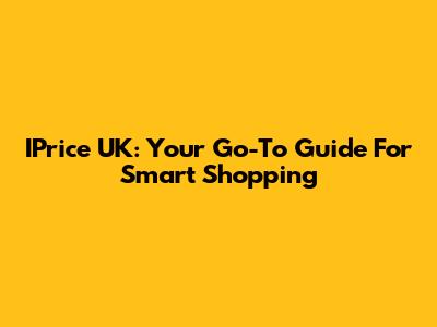 IPrice UK: Your Go-To Guide For Smart Shopping