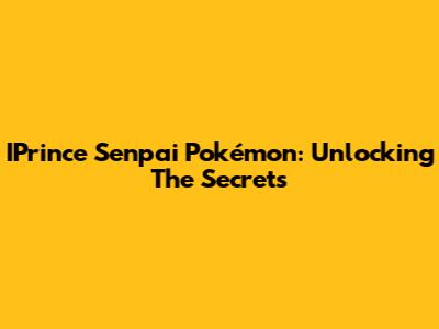 IPrince Senpai Pokémon: Unlocking The Secrets