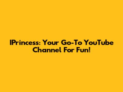IPrincess: Your Go-To YouTube Channel For Fun!