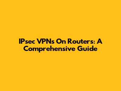 IPsec VPNs On Routers: A Comprehensive Guide