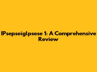 IPsepseiglpsese 1: A Comprehensive Review