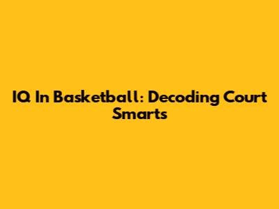 IQ In Basketball: Decoding Court Smarts
