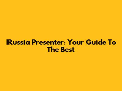 IRussia Presenter: Your Guide To The Best