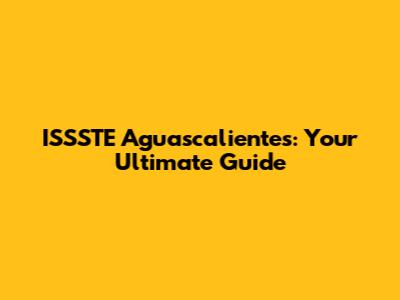 ISSSTE Aguascalientes: Your Ultimate Guide
