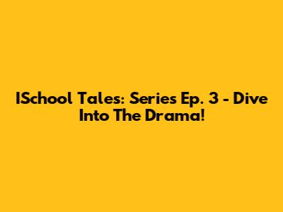 ISchool Tales: Series Ep. 3 - Dive Into The Drama!