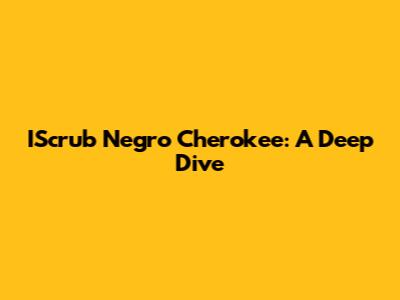 IScrub Negro Cherokee: A Deep Dive