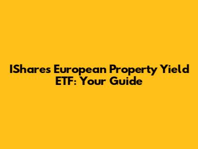 IShares European Property Yield ETF: Your Guide