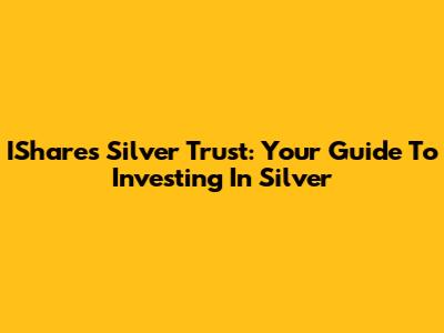 IShares Silver Trust: Your Guide To Investing In Silver