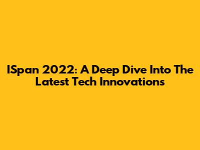 ISpan 2022: A Deep Dive Into The Latest Tech Innovations