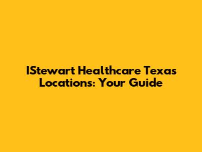 IStewart Healthcare Texas Locations: Your Guide