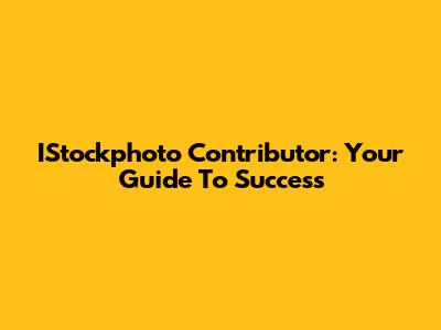 IStockphoto Contributor: Your Guide To Success