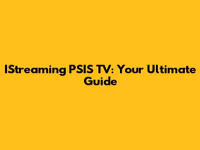 IStreaming PSIS TV: Your Ultimate Guide