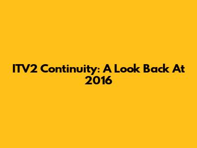 ITV2 Continuity: A Look Back At 2016