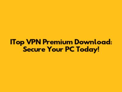 ITop VPN Premium Download: Secure Your PC Today!
