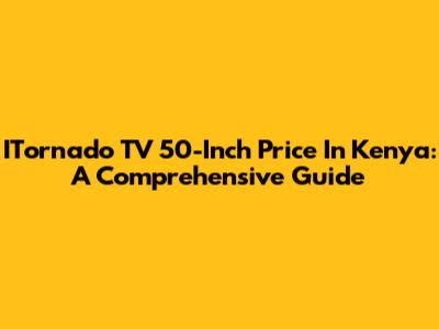 ITornado TV 50-Inch Price In Kenya: A Comprehensive Guide