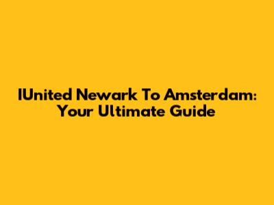 IUnited Newark To Amsterdam: Your Ultimate Guide