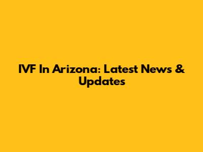 IVF In Arizona: Latest News & Updates