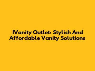 IVanity Outlet: Stylish And Affordable Vanity Solutions