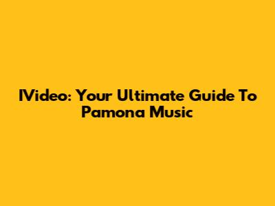 IVideo: Your Ultimate Guide To Pamona Music