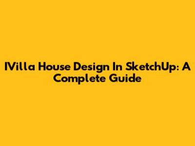 IVilla House Design In SketchUp: A Complete Guide