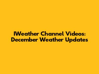 IWeather Channel Videos: December Weather Updates