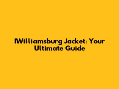 IWilliamsburg Jacket: Your Ultimate Guide