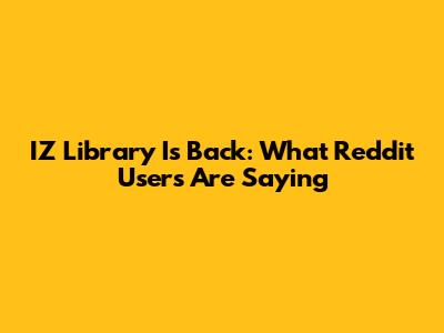 IZ Library Is Back: What Reddit Users Are Saying