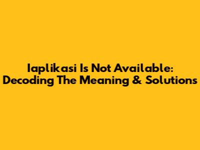 Iaplikasi Is Not Available: Decoding The Meaning & Solutions